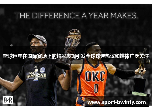 篮球巨星在国际赛场上的精彩表现引发全球球迷热议和媒体广泛关注