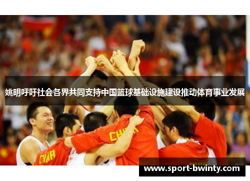姚明呼吁社会各界共同支持中国篮球基础设施建设推动体育事业发展