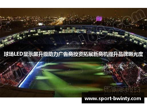 球场LED显示屏升级助力广告商投资拓展新商机提升品牌曝光度