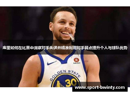 库里如何在比赛中洞察对手失误并精准利用对手弱点提升个人与球队优势