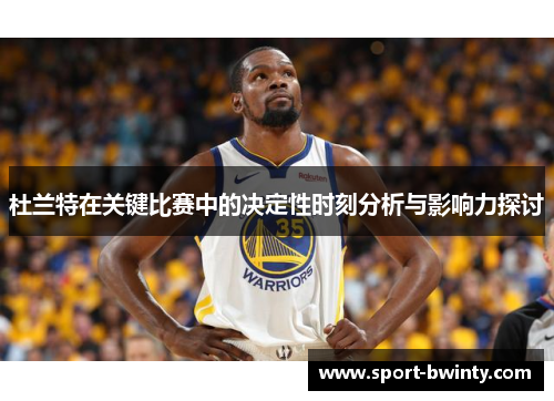 杜兰特在关键比赛中的决定性时刻分析与影响力探讨