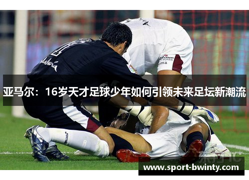 亚马尔：16岁天才足球少年如何引领未来足坛新潮流