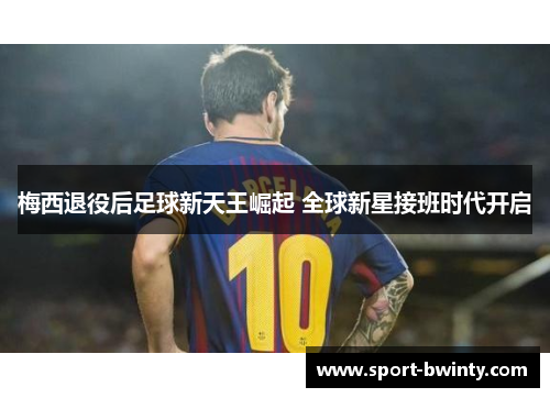 梅西退役后足球新天王崛起 全球新星接班时代开启