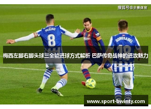 梅西左脚右脚头球三全能进球方式解析 巴萨传奇战神的进攻魅力
