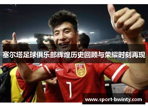 塞尔塔足球俱乐部辉煌历史回顾与荣耀时刻再现