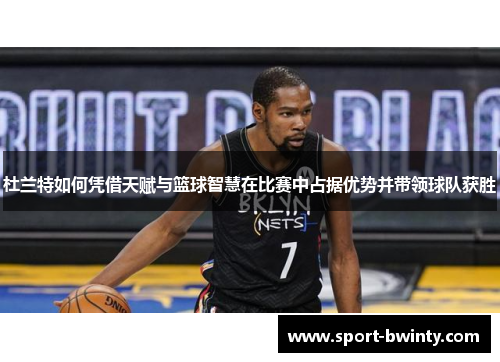 杜兰特如何凭借天赋与篮球智慧在比赛中占据优势并带领球队获胜