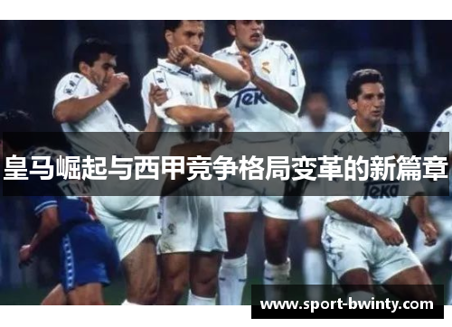 皇马崛起与西甲竞争格局变革的新篇章