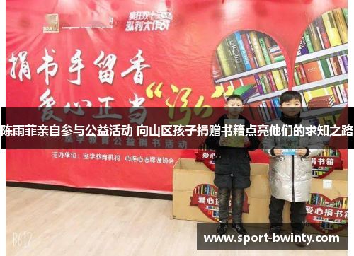 陈雨菲亲自参与公益活动 向山区孩子捐赠书籍点亮他们的求知之路
