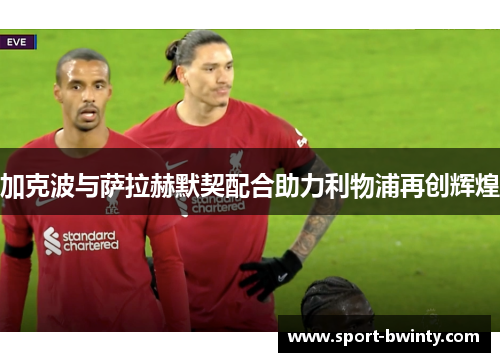 加克波与萨拉赫默契配合助力利物浦再创辉煌