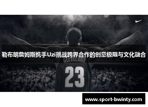 勒布朗詹姆斯携手Uzi挑战跨界合作的创意极限与文化融合