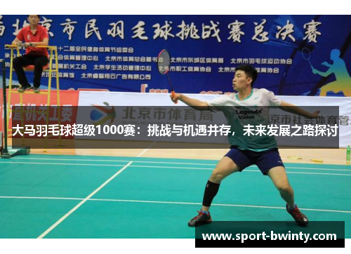 大马羽毛球超级1000赛：挑战与机遇并存，未来发展之路探讨