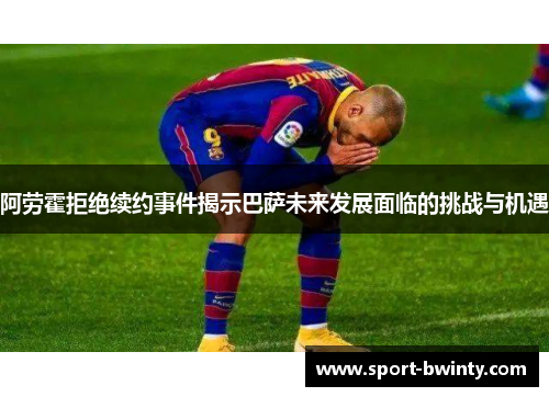 阿劳霍拒绝续约事件揭示巴萨未来发展面临的挑战与机遇