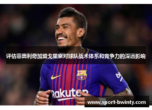 评估菲奥利奇加盟戈里察对球队战术体系和竞争力的深远影响