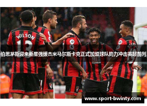 伯恩茅斯迎来新星强援杰米马尔斯卡克正式加盟球队助力冲击英超前列