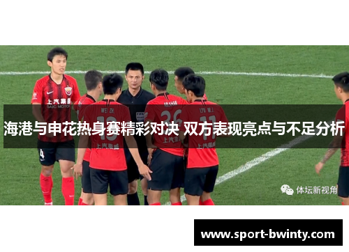 海港与申花热身赛精彩对决 双方表现亮点与不足分析