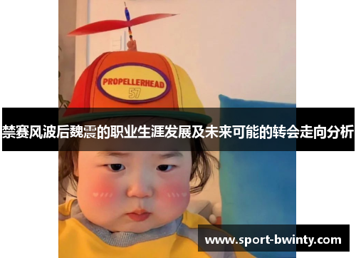 禁赛风波后魏震的职业生涯发展及未来可能的转会走向分析