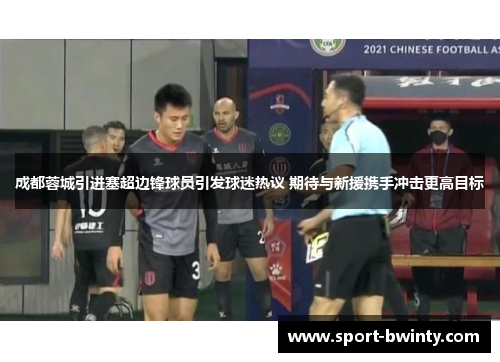 成都蓉城引进塞超边锋球员引发球迷热议 期待与新援携手冲击更高目标