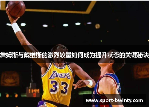 詹姆斯与戴维斯的激烈较量如何成为提升状态的关键秘诀
