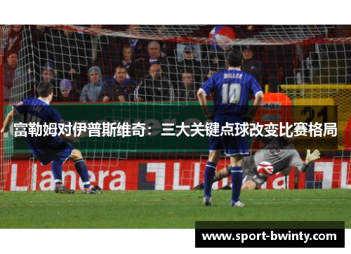 富勒姆对伊普斯维奇：三大关键点球改变比赛格局