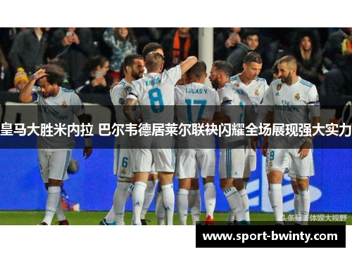 皇马大胜米内拉 巴尔韦德居莱尔联袂闪耀全场展现强大实力