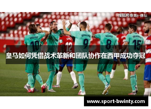 皇马如何凭借战术革新和团队协作在西甲成功夺冠