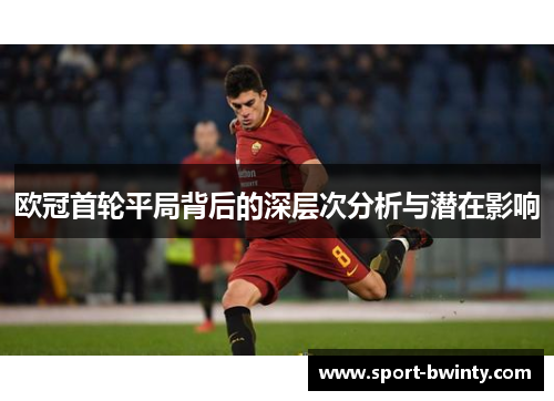 欧冠首轮平局背后的深层次分析与潜在影响