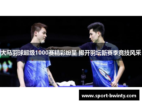 大马羽球超级1000赛精彩纷呈 揭开羽坛新赛季竞技风采