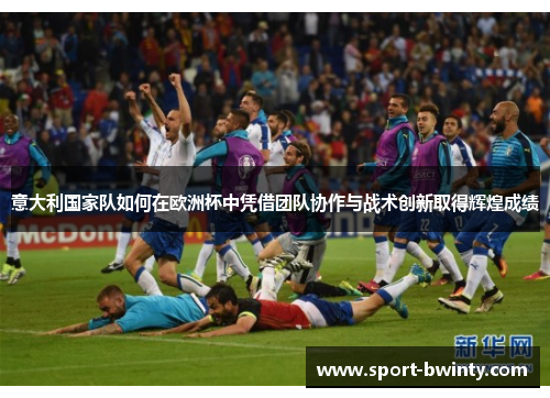 意大利国家队如何在欧洲杯中凭借团队协作与战术创新取得辉煌成绩
