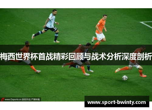 梅西世界杯首战精彩回顾与战术分析深度剖析