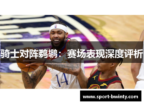 骑士对阵鹈鹕：赛场表现深度评析