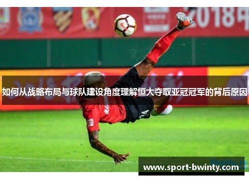 如何从战略布局与球队建设角度理解恒大夺取亚冠冠军的背后原因