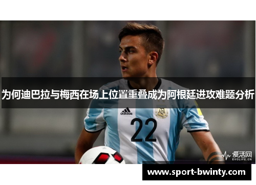 为何迪巴拉与梅西在场上位置重叠成为阿根廷进攻难题分析