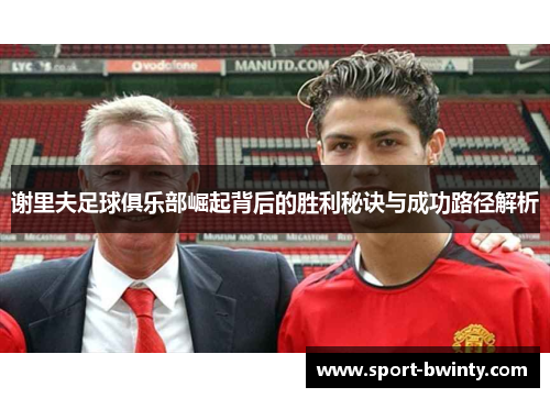 谢里夫足球俱乐部崛起背后的胜利秘诀与成功路径解析