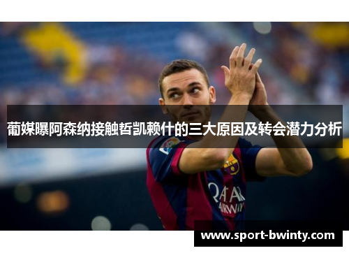 葡媒曝阿森纳接触哲凯赖什的三大原因及转会潜力分析