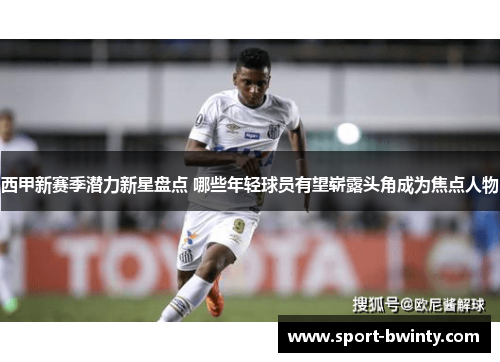 西甲新赛季潜力新星盘点 哪些年轻球员有望崭露头角成为焦点人物
